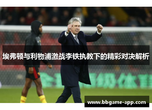 埃弗顿与利物浦激战李铁执教下的精彩对决解析