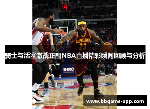 骑士与活塞激战正酣NBA直播精彩瞬间回顾与分析