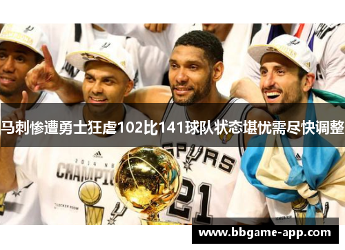 马刺惨遭勇士狂虐102比141球队状态堪忧需尽快调整